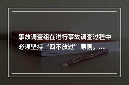 事故调查组在进行事故调查过程中必须坚持“四不放过”原则。下列