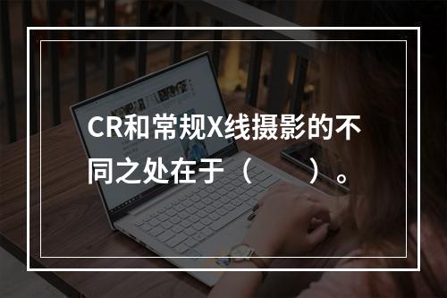 CR和常规X线摄影的不同之处在于（　　）。