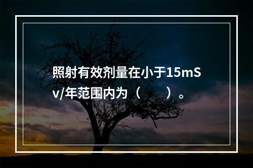 照射有效剂量在小于15mSv/年范围内为（　　）。