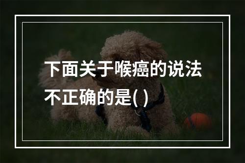 下面关于喉癌的说法不正确的是( )