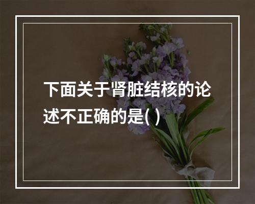 下面关于肾脏结核的论述不正确的是( )