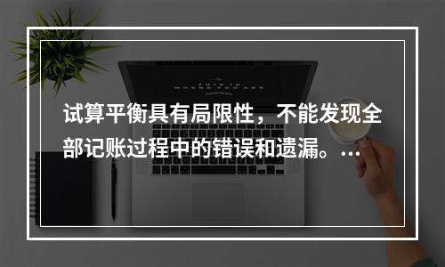 试算平衡具有局限性，不能发现全部记账过程中的错误和遗漏。（　