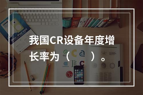 我国CR设备年度增长率为（　　）。