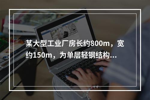 某大型工业厂房长约800m，宽约150m，为单层轻钢结构，