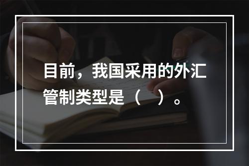 目前，我国采用的外汇管制类型是（　）。