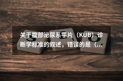 关于腹部泌尿系平片（KUB）诊断学标准的叙述，错误的是（　