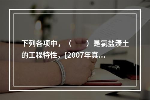 下列各项中，（　　）是氯盐渍土的工程特性。[2007年真题