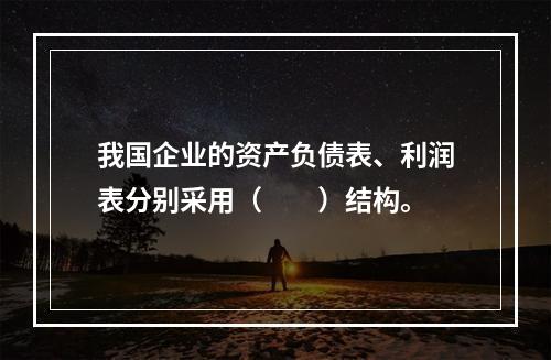 我国企业的资产负债表、利润表分别采用（　　）结构。