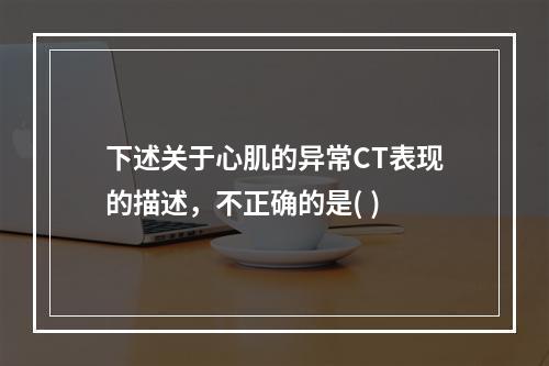 下述关于心肌的异常CT表现的描述，不正确的是( )