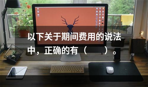 以下关于期间费用的说法中，正确的有（　　）。