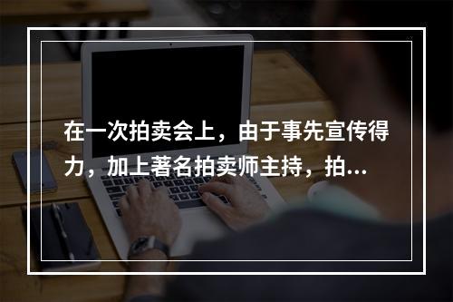 在一次拍卖会上，由于事先宣传得力，加上著名拍卖师主持，拍卖现