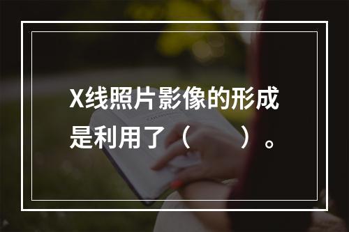 X线照片影像的形成是利用了（　　）。