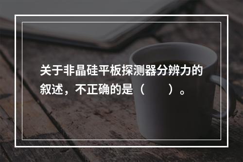 关于非晶硅平板探测器分辨力的叙述，不正确的是（　　）。