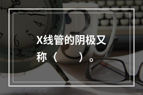 X线管的阴极又称（　　）。