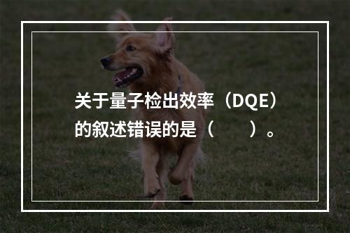 关于量子检出效率（DQE）的叙述错误的是（　　）。