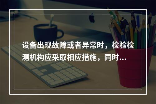 设备出现故障或者异常时，检验检测机构应采取相应措施，同时还必