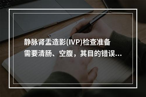 静脉肾盂造影(IVP)检查准备需要清肠、空腹，其目的错误的是