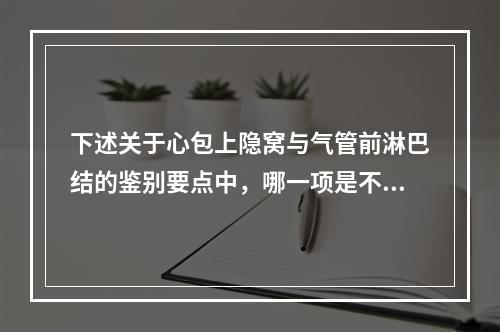 下述关于心包上隐窝与气管前淋巴结的鉴别要点中，哪一项是不正确