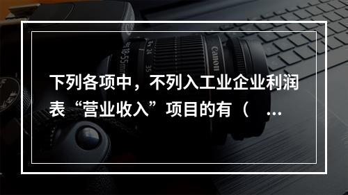 下列各项中，不列入工业企业利润表“营业收入”项目的有（　　）