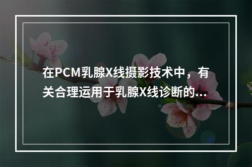 在PCM乳腺X线摄影技术中，有关合理运用于乳腺X线诊断的重