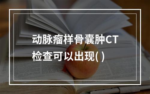 动脉瘤样骨囊肿CT检查可以出现( )