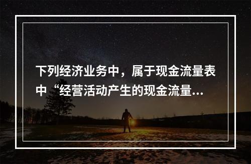 下列经济业务中，属于现金流量表中“经营活动产生的现金流量”项