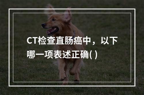 CT检查直肠癌中，以下哪一项表述正确( )