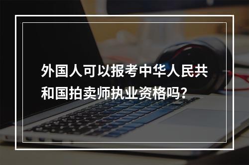 外国人可以报考中华人民共和国拍卖师执业资格吗？