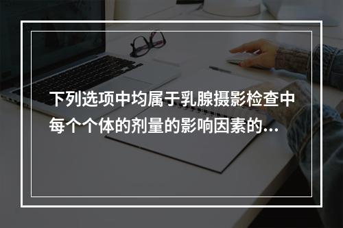 下列选项中均属于乳腺摄影检查中每个个体的剂量的影响因素的是