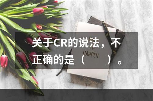 关于CR的说法，不正确的是（　　）。