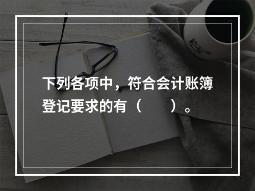 下列各项中，符合会计账簿登记要求的有（　　）。