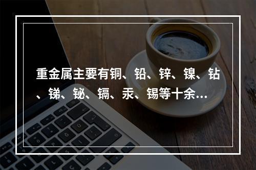 重金属主要有铜、铅、锌、镍、钻、锑、铋、镉、汞、锡等十余种。