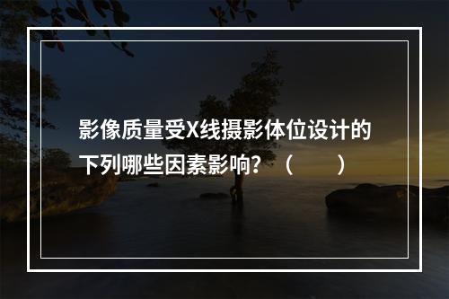 影像质量受X线摄影体位设计的下列哪些因素影响？（　　）