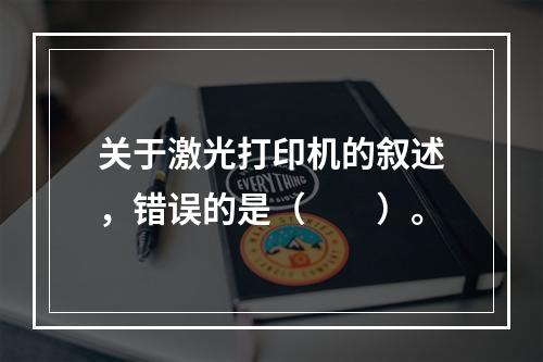 关于激光打印机的叙述，错误的是（　　）。