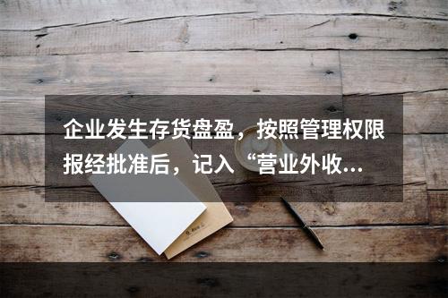 企业发生存货盘盈，按照管理权限报经批准后，记入“营业外收入”