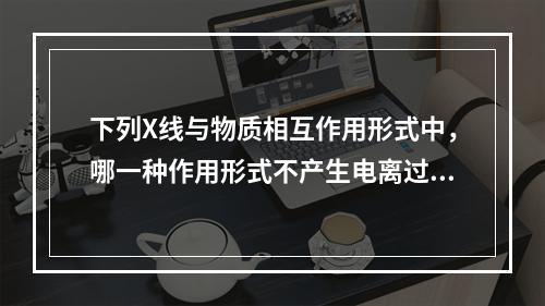 下列X线与物质相互作用形式中，哪一种作用形式不产生电离过程