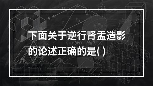 下面关于逆行肾盂造影的论述正确的是( )