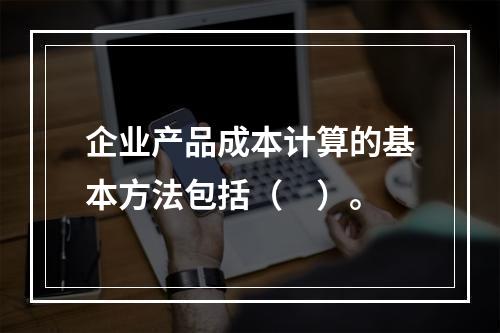 企业产品成本计算的基本方法包括（　）。