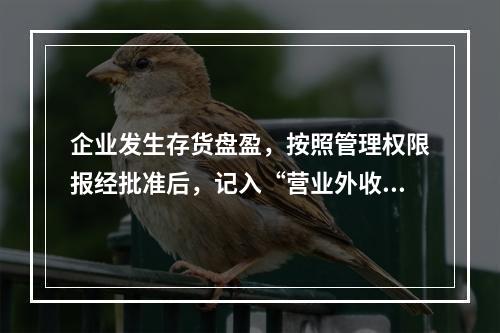 企业发生存货盘盈，按照管理权限报经批准后，记入“营业外收入”