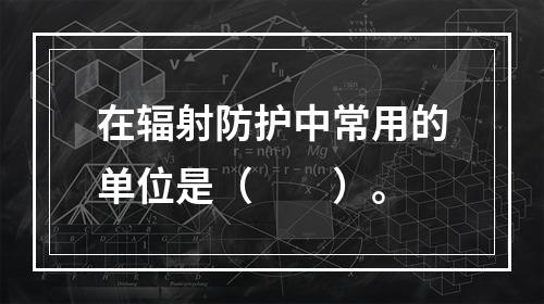 在辐射防护中常用的单位是（　　）。