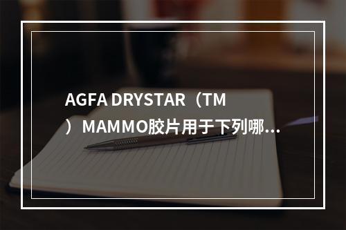 AGFA DRYSTAR（TM）MAMMO胶片用于下列哪种