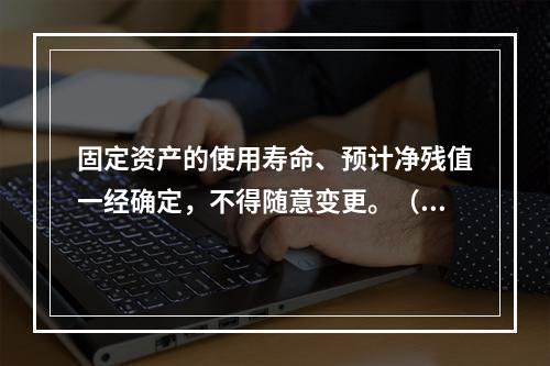 固定资产的使用寿命、预计净残值一经确定，不得随意变更。（　　