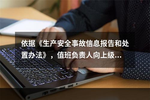 依据《生产安全事故信息报告和处置办法》，值班负责人向上级部门