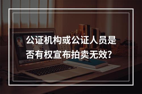 公证机构或公证人员是否有权宣布拍卖无效？