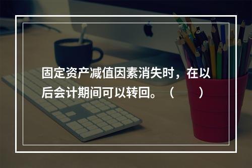 固定资产减值因素消失时，在以后会计期间可以转回。（　　）