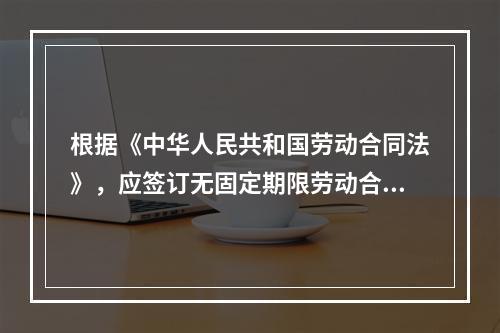 根据《中华人民共和国劳动合同法》，应签订无固定期限劳动合同的