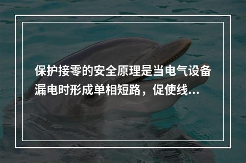 保护接零的安全原理是当电气设备漏电时形成单相短路，促使线路上