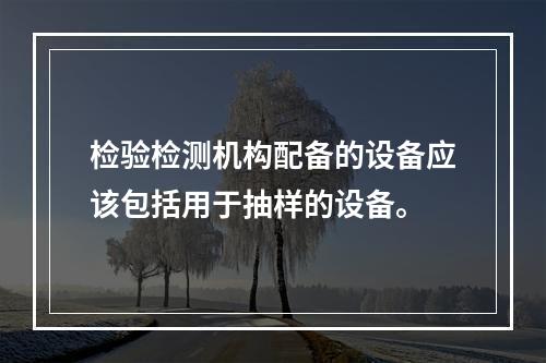 检验检测机构配备的设备应该包括用于抽样的设备。