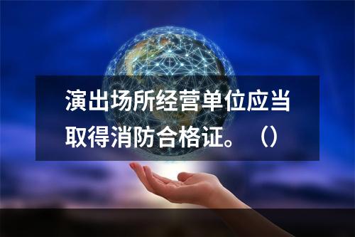 演出场所经营单位应当取得消防合格证。（）