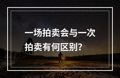 一场拍卖会与一次拍卖有何区别？